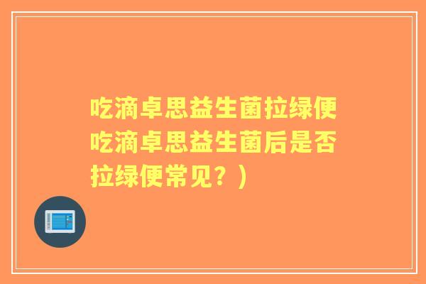 吃滴卓思益生菌拉绿便吃滴卓思益生菌后是否拉绿便常见？)