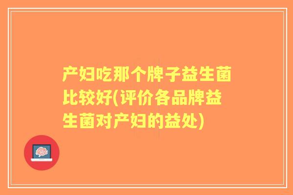 产妇吃那个牌子益生菌比较好(评价各品牌益生菌对产妇的益处)