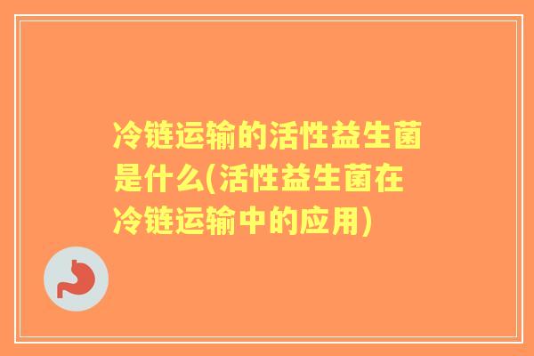 冷链运输的活性益生菌是什么(活性益生菌在冷链运输中的应用)