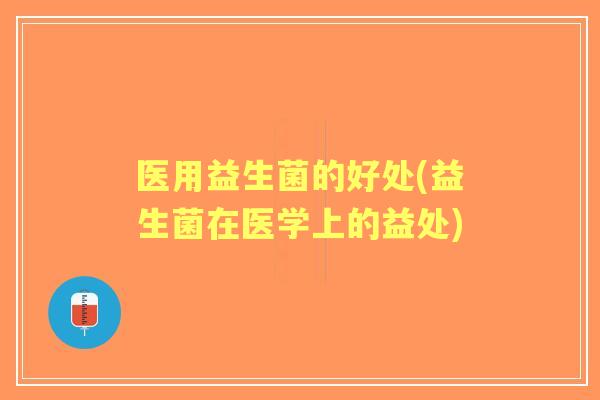 医用益生菌的好处(益生菌在医学上的益处)