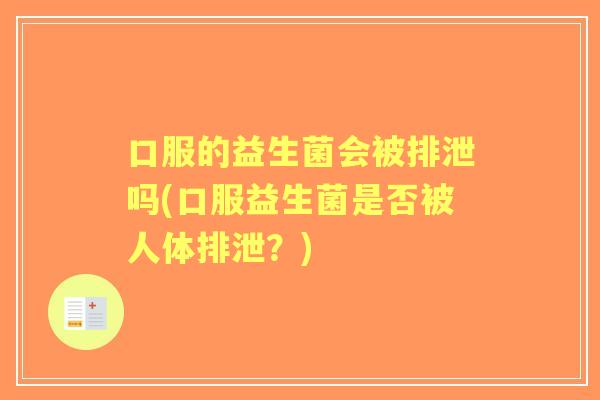 口服的益生菌会被排泄吗(口服益生菌是否被人体排泄?) 口服的益生菌会被排泄吗(口服益生菌是否被人体排泄?)