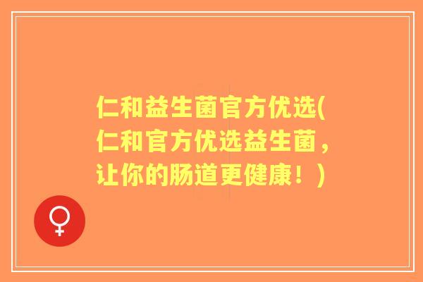 仁和益生菌官方优选(仁和官方优选益生菌，让你的肠道更健康！)