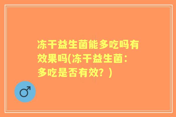 冻干益生菌能多吃吗有效果吗(冻干益生菌:多吃是否有效?) 冻干益生菌能多吃吗有效果吗(冻干益生菌:多吃是否有效?)