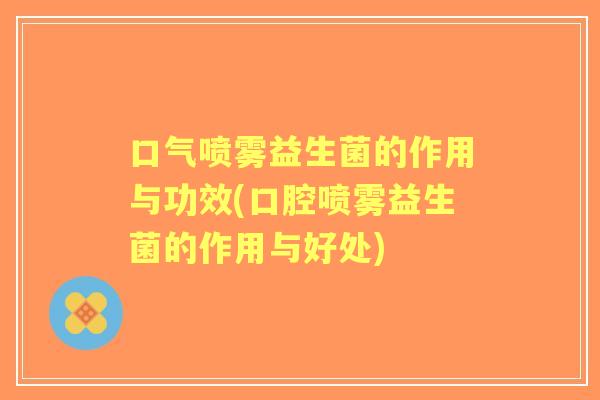 口气喷雾益生菌的作用与功效(口腔喷雾益生菌的作用与好处) 口气喷雾益生菌的作用与功效(口腔喷雾益生菌的作用与好处)