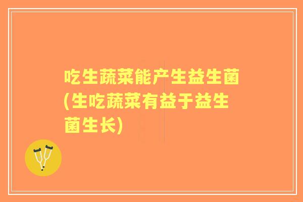吃生蔬菜能产生益生菌(生吃蔬菜有益于益生菌生长) 吃生蔬菜能产生益生菌(生吃蔬菜有益于益生菌生长)