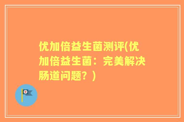 优加倍益生菌测评(优加倍益生菌：完美解决肠道问题？)