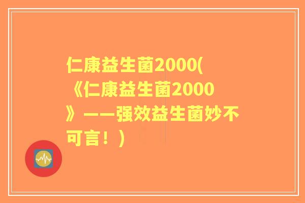 仁康益生菌2000(《仁康益生菌2000》——强效益生菌妙不可言！)