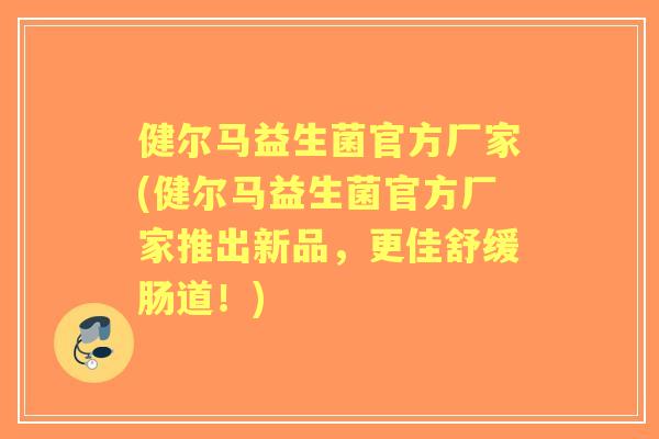 健尔马益生菌官方厂家(健尔马益生菌官方厂家推出新品,更佳舒缓肠道!) 健尔马益生菌官方厂家(健尔马益生菌官方厂家推出新品,更佳舒缓肠道!)