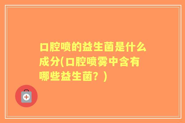 口腔喷的益生菌是什么成分(口腔喷雾中含有哪些益生菌？)