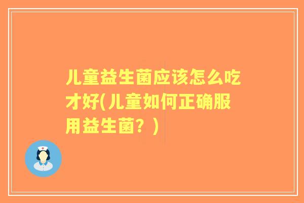 儿童益生菌应该怎么吃才好(儿童如何正确服用益生菌?) 儿童益生菌应该怎么吃才好(儿童如何正确服用益生菌?)