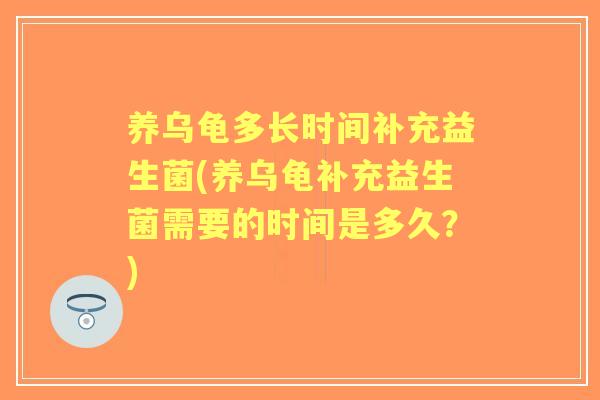 养乌龟多长时间补充益生菌(养乌龟补充益生菌需要的时间是多久？)