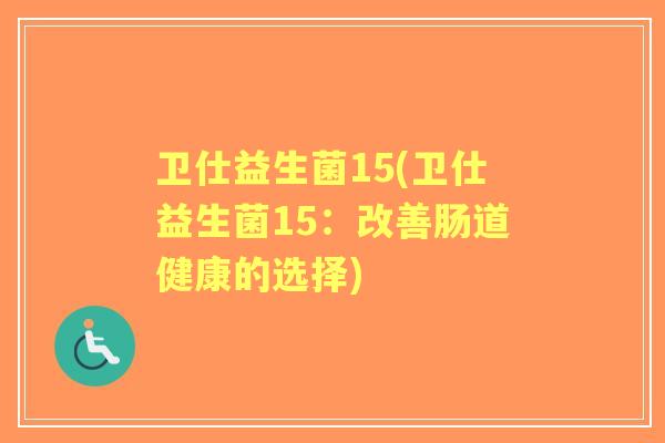 卫仕益生菌15(卫仕益生菌15:改善肠道健康的选择) 卫仕益生菌15(卫仕益生菌15:改善肠道健康的选择)