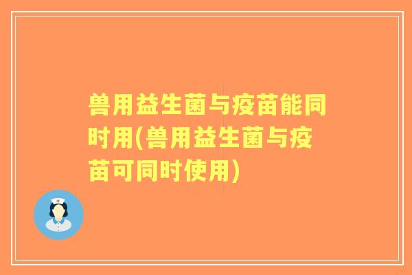 兽用益生菌与疫苗能同时用(兽用益生菌与疫苗可同时使用)