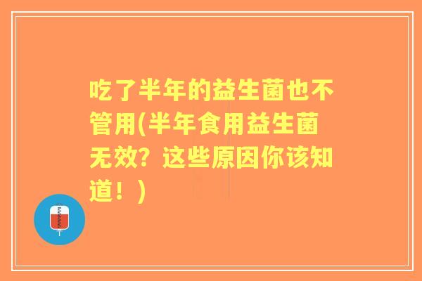 吃了半年的益生菌也不管用(半年食用益生菌无效?这些原因你该知道!) 吃了半年的益生菌也不管用(半年食用益生菌无效?这些原因你该知道!)