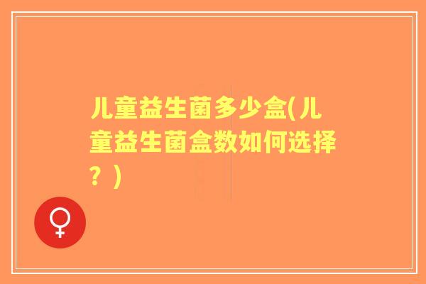 儿童益生菌多少盒(儿童益生菌盒数如何选择?) 儿童益生菌多少盒(儿童益生菌盒数如何选择?)