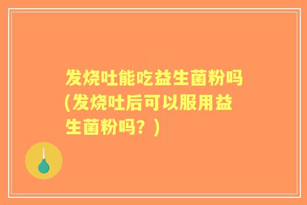 发烧吐能吃益生菌粉吗(发烧吐后可以服用益生菌粉吗?) 发烧吐能吃益生菌粉吗(发烧吐后可以服用益生菌粉吗?)