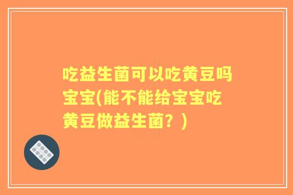 吃益生菌可以吃黄豆吗宝宝(能不能给宝宝吃黄豆做益生菌?) 吃益生菌可以吃黄豆吗宝宝(能不能给宝宝吃黄豆做益生菌?)