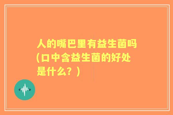人的嘴巴里有益生菌吗(口中含益生菌的好处是什么？)