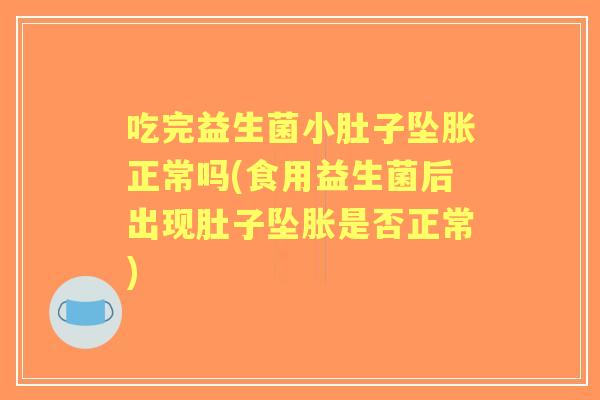 吃完益生菌小肚子坠胀正常吗(食用益生菌后出现肚子坠胀是否正常) 吃完益生菌小肚子坠胀正常吗(食用益生菌后出现肚子坠胀是否正常)