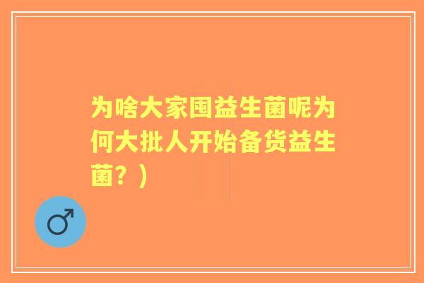 为啥大家囤益生菌呢为何大批人开始备货益生菌?) 为啥大家囤益生菌呢为何大批人开始备货益生菌?)