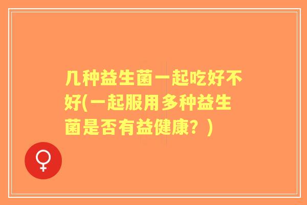 几种益生菌一起吃好不好(一起服用多种益生菌是否有益健康？)