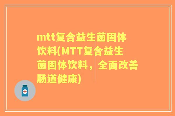 mtt复合益生菌固体饮料(MTT复合益生菌固体饮料，全面改善肠道健康)