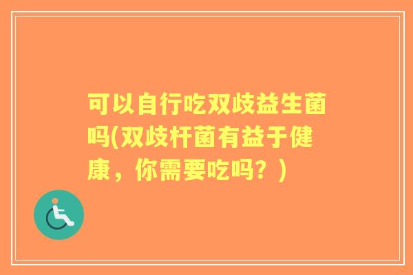 可以自行吃双歧益生菌吗(双歧杆菌有益于健康,你需要吃吗?) 可以自行吃双歧益生菌吗(双歧杆菌有益于健康,你需要吃吗?)