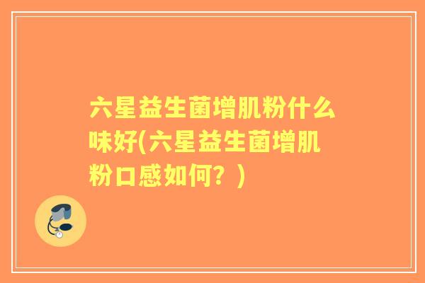 六星益生菌增肌粉什么味好(六星益生菌增肌粉口感如何?) 六星益生菌增肌粉什么味好(六星益生菌增肌粉口感如何?)
