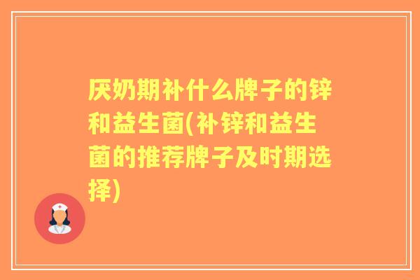 厌奶期补什么牌子的锌和益生菌(补锌和益生菌的推荐牌子及时期选择)