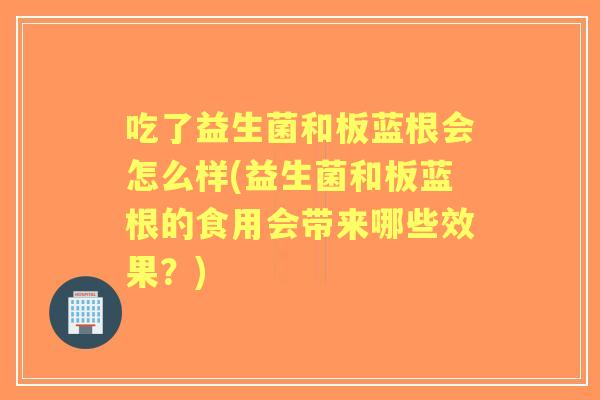 吃了益生菌和板蓝根会怎么样(益生菌和板蓝根的食用会带来哪些效果?) 吃了益生菌和板蓝根会怎么样(益生菌和板蓝根的食用会带来哪些效果?)