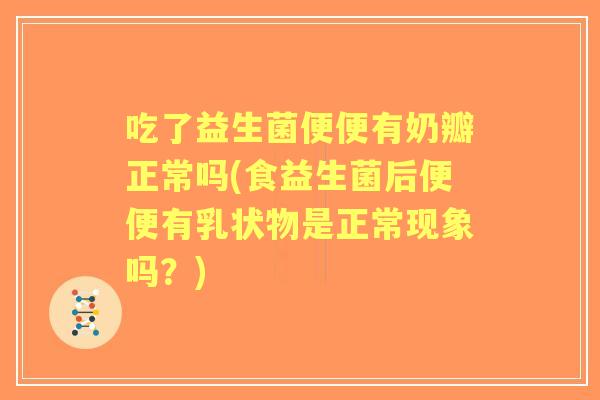 吃了益生菌便便有奶瓣正常吗(食益生菌后便便有乳状物是正常现象吗？)