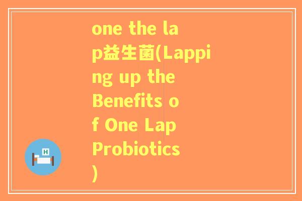 one the lap益生菌(Lapping up the Benefits of One Lap Probiotics)