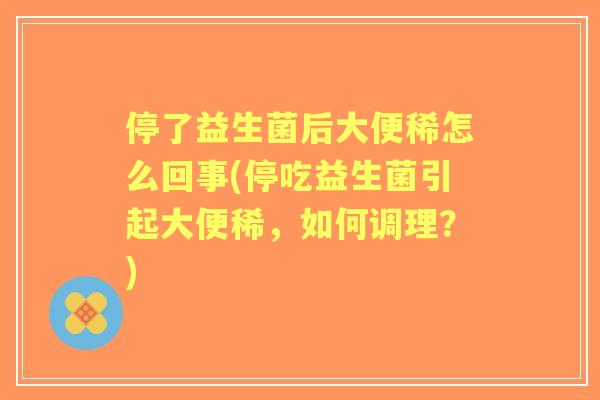 停了益生菌后大便稀怎么回事(停吃益生菌引起大便稀,如何调理?) 停了益生菌后大便稀怎么回事(停吃益生菌引起大便稀,如何调理?)