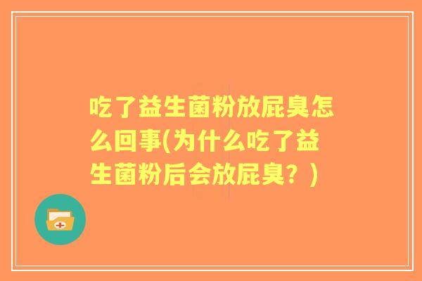 吃了益生菌粉放屁臭怎么回事(为什么吃了益生菌粉后会放屁臭?) 吃了益生菌粉放屁臭怎么回事(为什么吃了益生菌粉后会放屁臭?)
