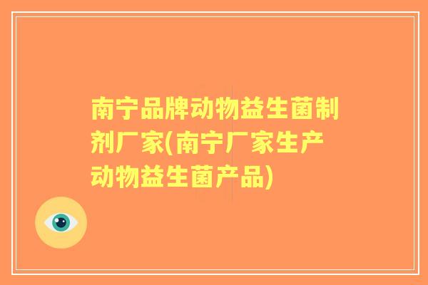 南宁品牌动物益生菌制剂厂家(南宁厂家生产动物益生菌产品) 南宁品牌动物益生菌制剂厂家(南宁厂家生产动物益生菌产品)