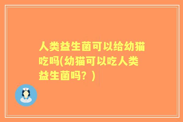 人类益生菌可以给幼猫吃吗(幼猫可以吃人类益生菌吗?) 人类益生菌可以给幼猫吃吗(幼猫可以吃人类益生菌吗?)