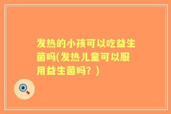 发热的小孩可以吃益生菌吗(发热儿童可以服用益生菌吗?) 发热的小孩可以吃益生菌吗(发热儿童可以服用益生菌吗?)