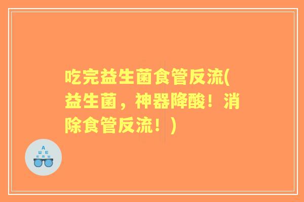 吃完益生菌食管反流(益生菌,神器降酸!消除食管反流!) 吃完益生菌食管反流(益生菌,神器降酸!消除食管反流!)