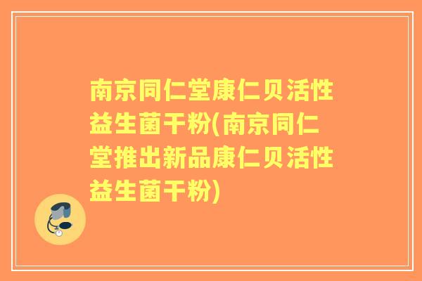 南京同仁堂康仁贝活性益生菌干粉(南京同仁堂推出新品康仁贝活性益生菌干粉)