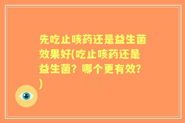 先吃止咳药还是益生菌效果好(吃止咳药还是益生菌?哪个更有效?) 先吃止咳药还是益生菌效果好(吃止咳药还是益生菌?哪个更有效?)