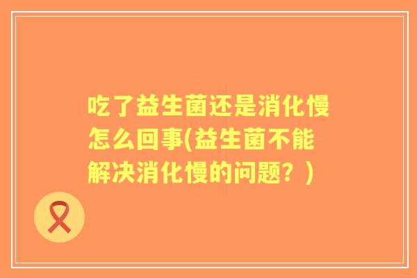 吃了益生菌还是消化慢怎么回事(益生菌不能解决消化慢的问题？)