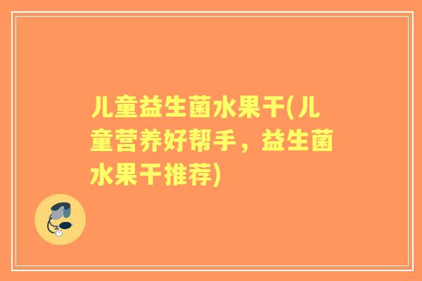 儿童益生菌水果干(儿童营养好帮手,益生菌水果干推荐) 儿童益生菌水果干(儿童营养好帮手,益生菌水果干推荐)