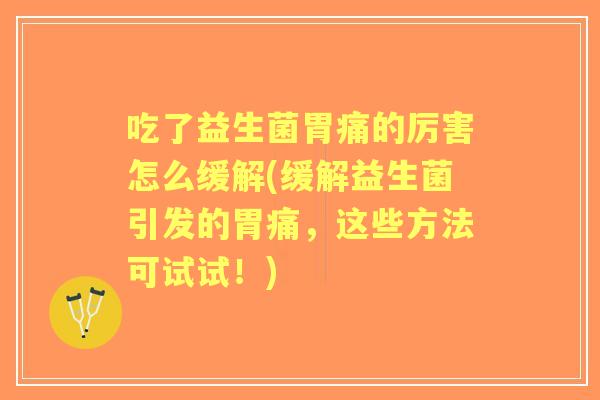 吃了益生菌胃痛的厉害怎么缓解(缓解益生菌引发的胃痛,这些方法可试试!) 吃了益生菌胃痛的厉害怎么缓解(缓解益生菌引发的胃痛,这些方法可试试!)