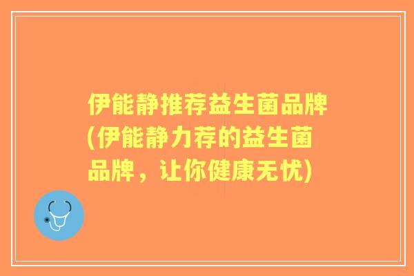 伊能静推荐益生菌品牌(伊能静力荐的益生菌品牌，让你健康无忧)