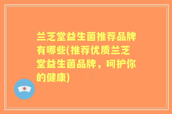兰芝堂益生菌推荐品牌有哪些(推荐优质兰芝堂益生菌品牌,呵护你的健康) 兰芝堂益生菌推荐品牌有哪些(推荐优质兰芝堂益生菌品牌,呵护你的健康)