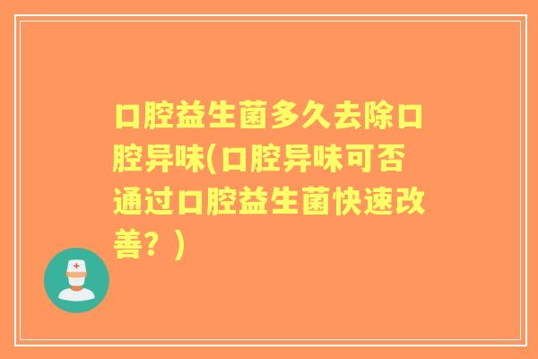 口腔益生菌多久去除口腔异味(口腔异味可否通过口腔益生菌快速改善？)