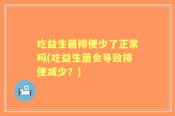 吃益生菌排便少了正常吗(吃益生菌会导致排便减少？)