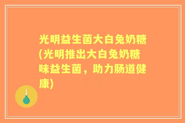 光明益生菌大白兔奶糖(光明推出大白兔奶糖味益生菌,助力肠道健康) 光明益生菌大白兔奶糖(光明推出大白兔奶糖味益生菌,助力肠道健康)