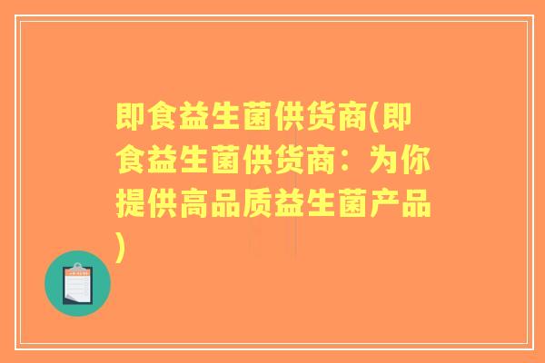 即食益生菌供货商(即食益生菌供货商:为你提供高品质益生菌产品) 即食益生菌供货商(即食益生菌供货商:为你提供高品质益生菌产品)