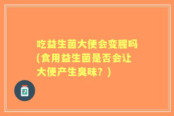吃益生菌大便会变腥吗(食用益生菌是否会让大便产生臭味？)